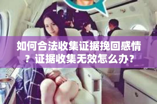 如何合法收集证据挽回感情？证据收集无效怎么办？