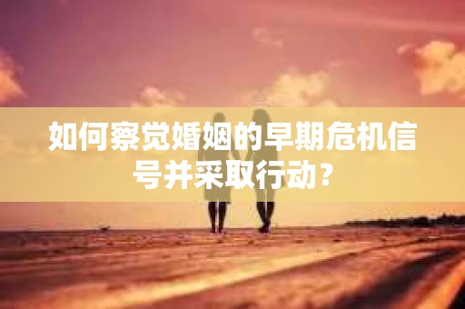 如何察觉婚姻的早期危机信号并采取行动? 如何察觉婚姻的早期危机信号并采取行动?