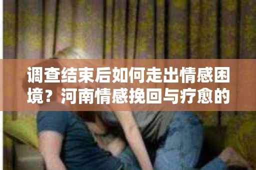 调查结束后如何走出情感困境？河南情感挽回与疗愈的实用方法