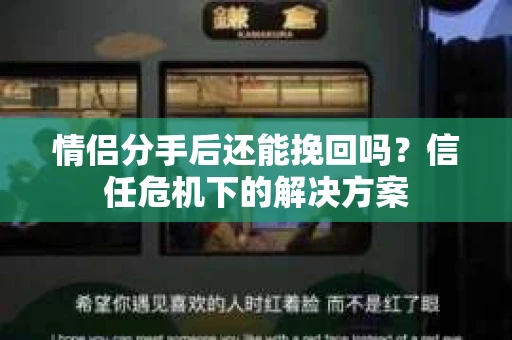 情侣分手后还能挽回吗?信任危机下的解决方案 情侣分手后还能挽回吗?信任危机下的解决方案