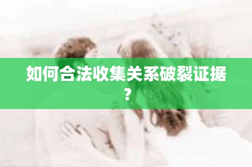 如何合法收集关系破裂证据? 如何合法收集关系破裂证据?