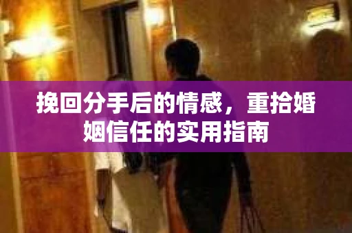 挽回分手后的情感，重拾婚姻信任的实用指南
