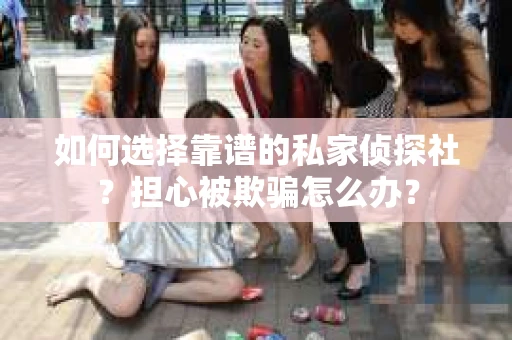 如何选择靠谱的私家侦探社？担心被欺骗怎么办？