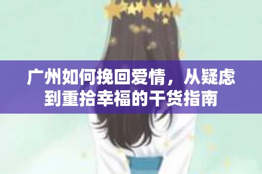 广州如何挽回爱情,从疑虑到重拾幸福的干货指南 广州如何挽回爱情,从疑虑到重拾幸福的干货指南