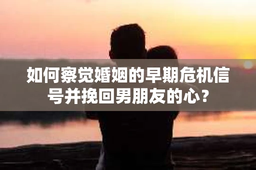 如何察觉婚姻的早期危机信号并挽回男朋友的心？