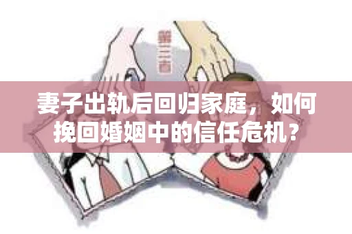 妻子出轨后回归家庭，如何挽回婚姻中的信任危机？
