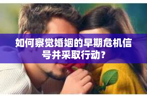 如何察觉婚姻的早期危机信号并采取行动？