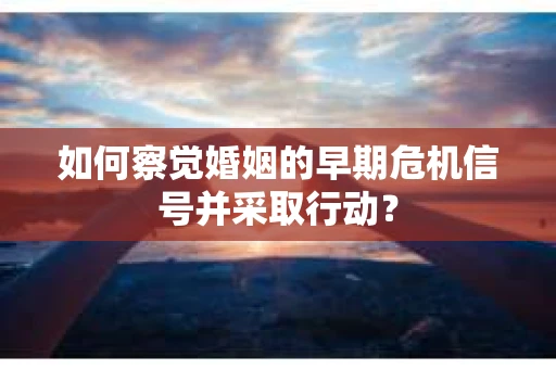 如何察觉婚姻的早期危机信号并采取行动？