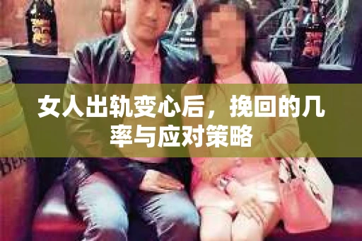 女人出轨变心后,挽回的几率与应对策略 女人出轨变心后,挽回的几率与应对策略