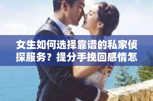 女生如何选择靠谱的私家侦探服务?提分手挽回感情怎么办? 女生如何选择靠谱的私家侦探服务?提分手挽回感情怎么办?