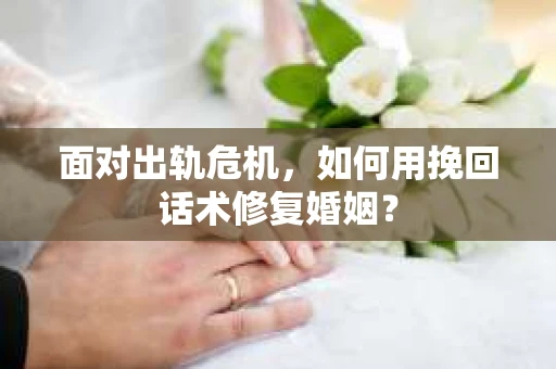 面对出轨危机，如何用挽回话术修复婚姻？