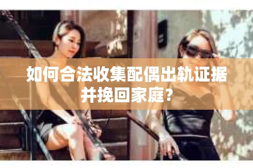 如何合法收集配偶出轨证据并挽回家庭？