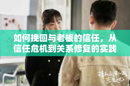如何挽回与老板的信任,从信任危机到关系修复的实践指南 如何挽回与老板的信任,从信任危机到关系修复的实践指南