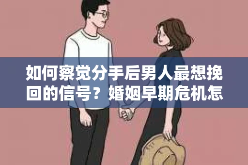 如何察觉分手后男人最想挽回的信号？婚姻早期危机怎么办？