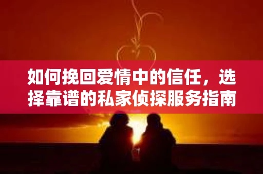 如何挽回爱情中的信任，选择靠谱的私家侦探服务指南