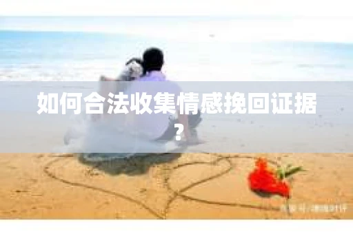 如何合法收集情感挽回证据? 如何合法收集情感挽回证据?