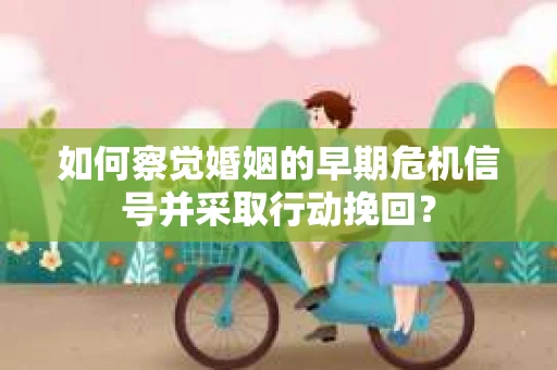 如何察觉婚姻的早期危机信号并采取行动挽回？