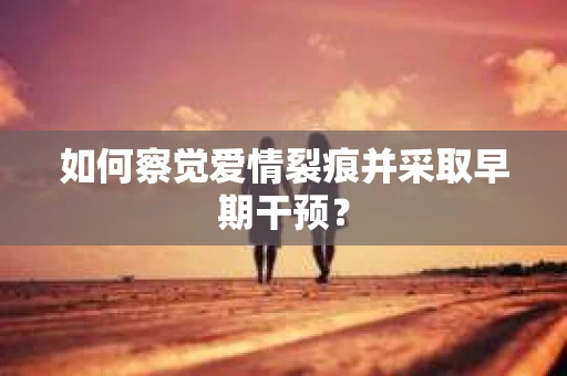 如何察觉爱情裂痕并采取早期干预？