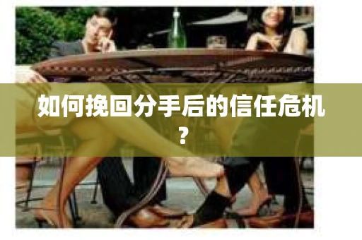 如何挽回分手后的信任危机？