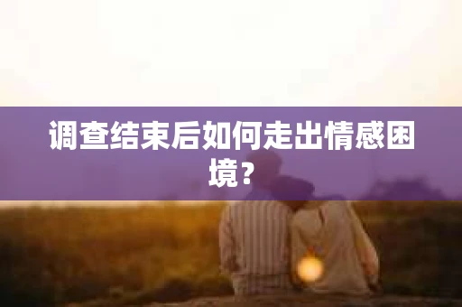 调查结束后如何走出情感困境? 调查结束后如何走出情感困境?