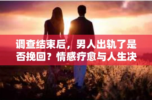 调查结束后,男人出轨了是否挽回?情感疗愈与人生决策的干货指南 调查结束后,男人出轨了是否挽回?情感疗愈与人生决策的干货指南