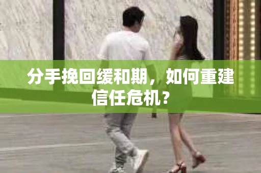 分手挽回缓和期，如何重建信任危机？