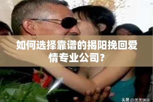 如何选择靠谱的揭阳挽回爱情专业公司？