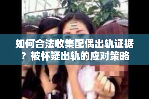 如何合法收集配偶出轨证据？被怀疑出轨的应对策略