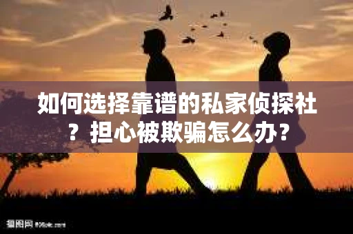 如何选择靠谱的私家侦探社?担心被欺骗怎么办? 如何选择靠谱的私家侦探社?担心被欺骗怎么办?