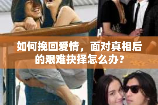 如何挽回爱情，面对真相后的艰难抉择怎么办？