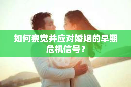 如何察觉并应对婚姻的早期危机信号？