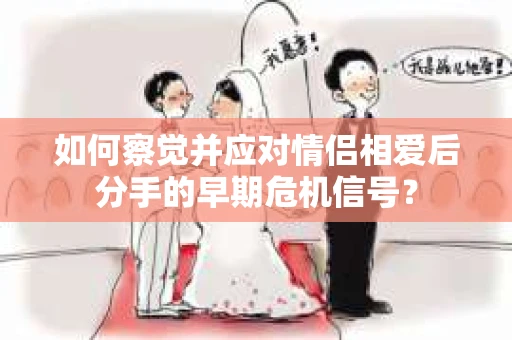 如何察觉并应对情侣相爱后分手的早期危机信号? 如何察觉并应对情侣相爱后分手的早期危机信号?