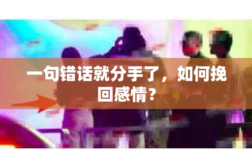 一句错话就分手了，如何挽回感情？