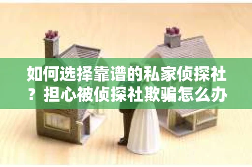 如何选择靠谱的私家侦探社？担心被侦探社欺骗怎么办？