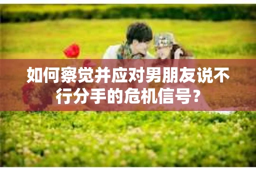 如何察觉并应对男朋友说不行分手的危机信号？