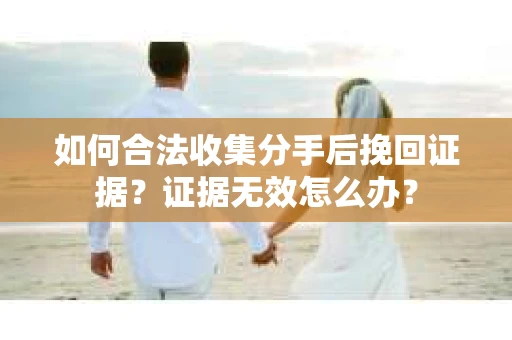 如何合法收集分手后挽回证据？证据无效怎么办？