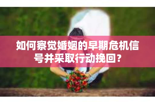 如何察觉婚姻的早期危机信号并采取行动挽回？