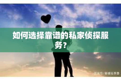 如何选择靠谱的私家侦探服务？