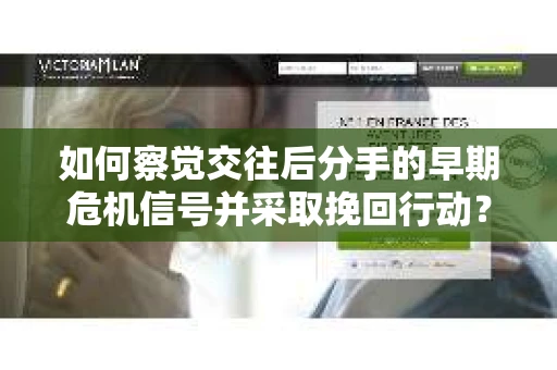 如何察觉交往后分手的早期危机信号并采取挽回行动？