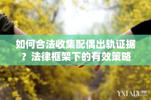 如何合法收集配偶出轨证据？法律框架下的有效策略