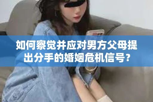 如何察觉并应对男方父母提出分手的婚姻危机信号？