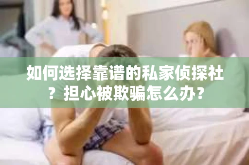 如何选择靠谱的私家侦探社？担心被欺骗怎么办？