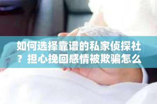 如何选择靠谱的私家侦探社?担心挽回感情被欺骗怎么办? 如何选择靠谱的私家侦探社?担心挽回感情被欺骗怎么办?