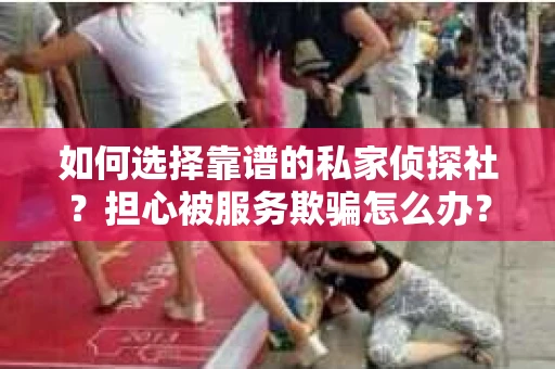 如何选择靠谱的私家侦探社？担心被服务欺骗怎么办？