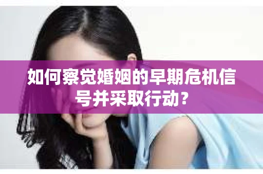 如何察觉婚姻的早期危机信号并采取行动？