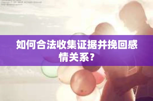 如何合法收集证据并挽回感情关系？