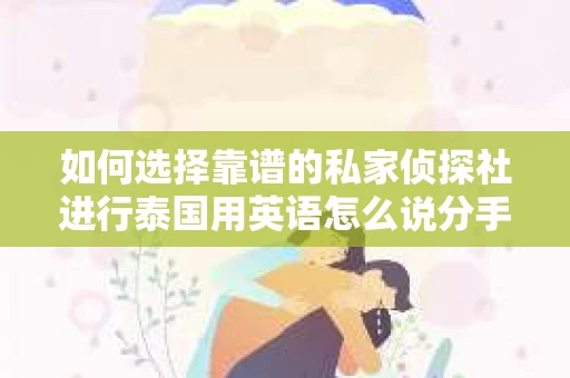 如何选择靠谱的私家侦探社进行泰国用英语怎么说分手挽回服务? 如何选择靠谱的私家侦探社进行泰国用英语怎么说分手挽回服务?