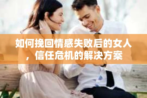 如何挽回情感失败后的女人,信任危机的解决方案 如何挽回情感失败后的女人,信任危机的解决方案