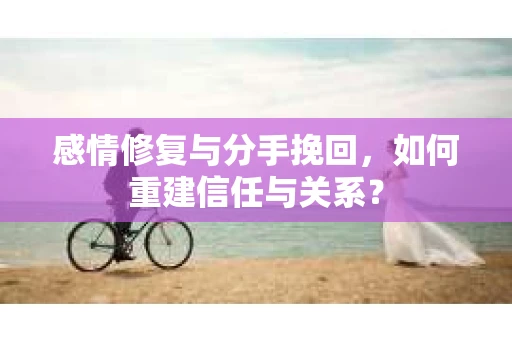 感情修复与分手挽回，如何重建信任与关系？