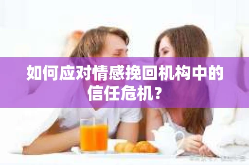如何应对情感挽回机构中的信任危机？